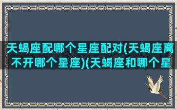 天蝎座配哪个星座配对(天蝎座离不开哪个星座)(天蝎座和哪个星座最配对)