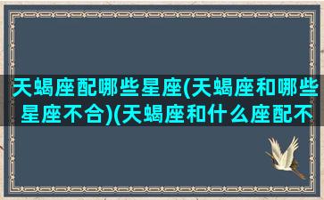 天蝎座配哪些星座(天蝎座和哪些星座不合)(天蝎座和什么座配不配)