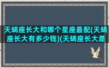 天蝎座长大和哪个星座最配(天蝎座长大有多少钱)(天蝎座长大是富还是穷)