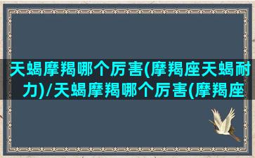 天蝎摩羯哪个厉害(摩羯座天蝎耐力)/天蝎摩羯哪个厉害(摩羯座天蝎耐力)-我的网站