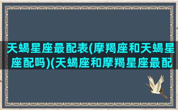 天蝎星座最配表(摩羯座和天蝎星座配吗)(天蝎座和摩羯星座最配对)