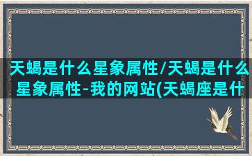 天蝎是什么星象属性/天蝎是什么星象属性-我的网站(天蝎座是什么星星)