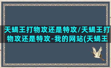 天蝎王打物攻还是特攻/天蝎王打物攻还是特攻-我的网站(天蝎王用什么打)