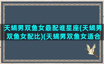 天蝎男双鱼女最配谁星座(天蝎男双鱼女配比)(天蝎男双鱼女适合结婚吗)