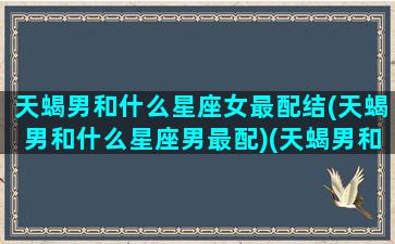 天蝎男和什么星座女最配结(天蝎男和什么星座男最配)(天蝎男和什么星座女最合适)