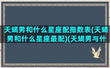 天蝎男和什么星座配指数表(天蝎男和什么星座最配)(天蝎男与什么星座最配对)