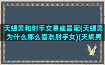 天蝎男和射手女星座最配(天蝎男为什么那么喜欢射手女)(天蝎男和射手女的爱情有结果吗)