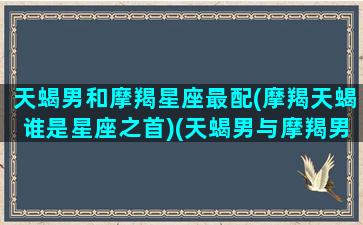 天蝎男和摩羯星座最配(摩羯天蝎谁是星座之首)(天蝎男与摩羯男谁更深情)