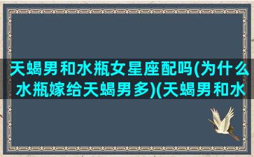 天蝎男和水瓶女星座配吗(为什么水瓶嫁给天蝎男多)(天蝎男和水瓶女结婚会幸福吗)