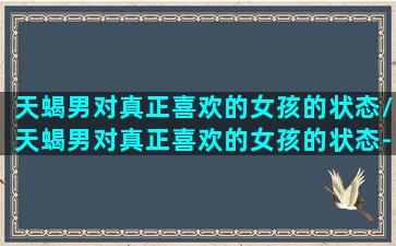 天蝎男对真正喜欢的女孩的状态/天蝎男对真正喜欢的女孩的状态-我的网站