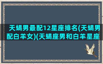 天蝎男最配12星座排名(天蝎男配白羊女)(天蝎座男和白羊星座最配对)