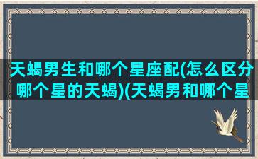 天蝎男生和哪个星座配(怎么区分哪个星的天蝎)(天蝎男和哪个星座最合适)