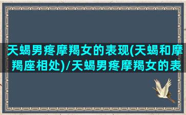 天蝎男疼摩羯女的表现(天蝎和摩羯座相处)/天蝎男疼摩羯女的表现(天蝎和摩羯座相处)-我的网站