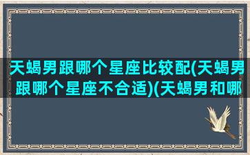 天蝎男跟哪个星座比较配(天蝎男跟哪个星座不合适)(天蝎男和哪个星座合适)