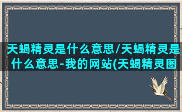 天蝎精灵是什么意思/天蝎精灵是什么意思-我的网站(天蝎精灵图片)