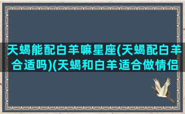 天蝎能配白羊嘛星座(天蝎配白羊合适吗)(天蝎和白羊适合做情侣吗)