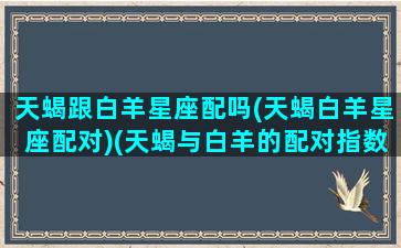 天蝎跟白羊星座配吗(天蝎白羊星座配对)(天蝎与白羊的配对指数)