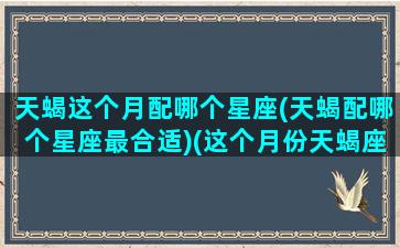 天蝎这个月配哪个星座(天蝎配哪个星座最合适)(这个月份天蝎座会遇到爱情吗)