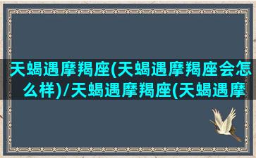 天蝎遇摩羯座(天蝎遇摩羯座会怎么样)/天蝎遇摩羯座(天蝎遇摩羯座会怎么样)-我的网站