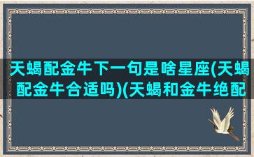 天蝎配金牛下一句是啥星座(天蝎配金牛合适吗)(天蝎和金牛绝配)