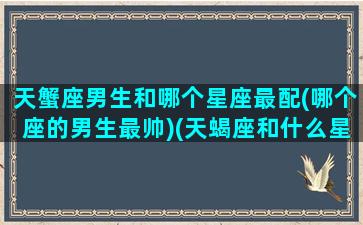 天蟹座男生和哪个星座最配(哪个座的男生最帅)(天蝎座和什么星座配)