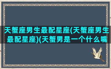 天蟹座男生最配星座(天蟹座男生最配星座)(天蟹男是一个什么嘴脸)