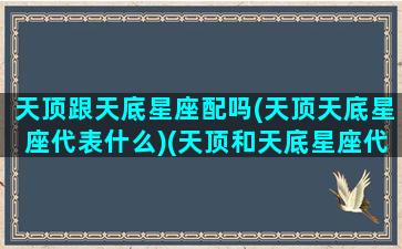 天顶跟天底星座配吗(天顶天底星座代表什么)(天顶和天底星座代表什么)