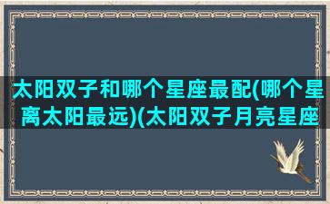 太阳双子和哪个星座最配(哪个星离太阳最远)(太阳双子月亮星座是什么)