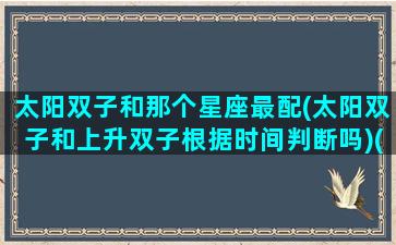 太阳双子和那个星座最配(太阳双子和上升双子根据时间判断吗)(太阳双子和上升双子哪个智商高)