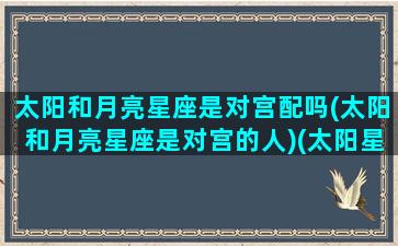 太阳和月亮星座是对宫配吗(太阳和月亮星座是对宫的人)(太阳星座和月亮星座对冲会怎样)