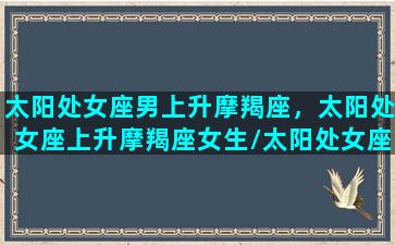 太阳处女座男上升摩羯座，太阳处女座上升摩羯座女生/太阳处女座男上升摩羯座，太阳处女座上升摩羯座女生-我的网站