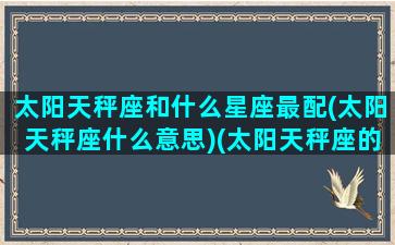 太阳天秤座和什么星座最配(太阳天秤座什么意思)(太阳天秤座的月亮星座是什么星座)