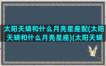 太阳天蝎和什么月亮星座配(太阳天蝎和什么月亮星座)(太阳天蝎和月亮天蝎怎么分)