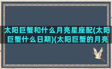 太阳巨蟹和什么月亮星座配(太阳巨蟹什么日期)(太阳巨蟹的月亮星座是什么)