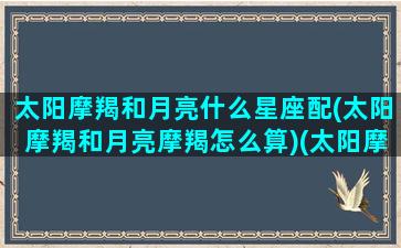 太阳摩羯和月亮什么星座配(太阳摩羯和月亮摩羯怎么算)(太阳摩羯和月亮摩羯吸引吗)