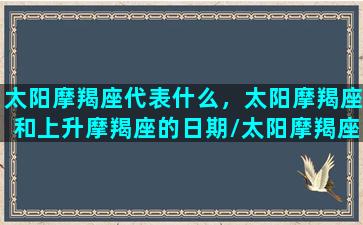 太阳摩羯座代表什么，太阳摩羯座和上升摩羯座的日期/太阳摩羯座代表什么，太阳摩羯座和上升摩羯座的日期-我的网站