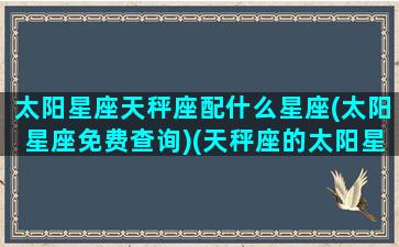 太阳星座天秤座配什么星座(太阳星座免费查询)(天秤座的太阳星座是什么星座)