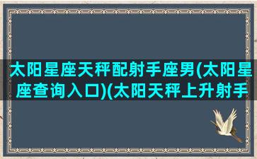 太阳星座天秤配射手座男(太阳星座查询入口)(太阳天秤上升射手配什么)