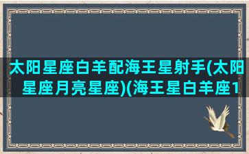 太阳星座白羊配海王星射手(太阳星座月亮星座)(海王星白羊座12宫)