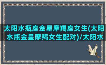 太阳水瓶座金星摩羯座女生(太阳水瓶金星摩羯女生配对)/太阳水瓶座金星摩羯座女生(太阳水瓶金星摩羯女生配对)-我的网站