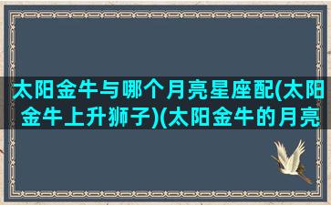 太阳金牛与哪个月亮星座配(太阳金牛上升狮子)(太阳金牛的月亮星座)