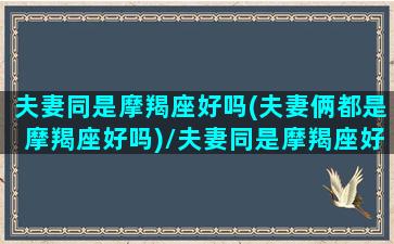 夫妻同是摩羯座好吗(夫妻俩都是摩羯座好吗)/夫妻同是摩羯座好吗(夫妻俩都是摩羯座好吗)-我的网站