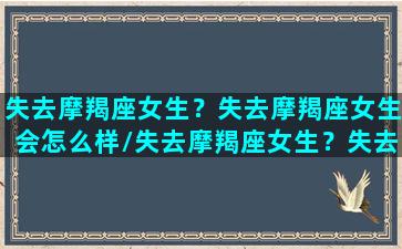 失去摩羯座女生？失去摩羯座女生会怎么样/失去摩羯座女生？失去摩羯座女生会怎么样-我的网站