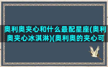 奥利奥夹心和什么最配星座(奥利奥夹心冰淇淋)(奥利奥的夹心可以做什么吃的)