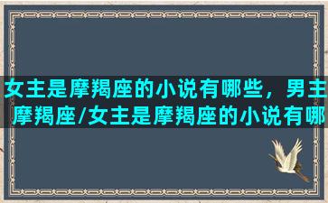 女主是摩羯座的小说有哪些，男主摩羯座/女主是摩羯座的小说有哪些，男主摩羯座-我的网站