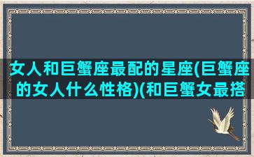 女人和巨蟹座最配的星座(巨蟹座的女人什么性格)(和巨蟹女最搭配的星座)