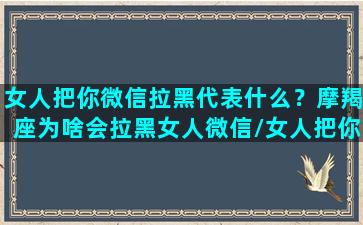 女人把你微信拉黑代表什么？摩羯座为啥会拉黑女人微信/女人把你微信拉黑代表什么？摩羯座为啥会拉黑女人微信-我的网站