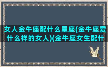 女人金牛座配什么星座(金牛座爱什么样的女人)(金牛座女生配什么星座男好)