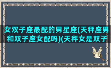 女双子座最配的男星座(天秤座男和双子座女配吗)(天秤女是双子男的克星)