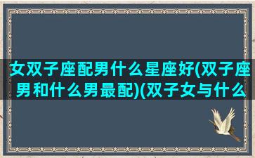 女双子座配男什么星座好(双子座男和什么男最配)(双子女与什么座男生最配)